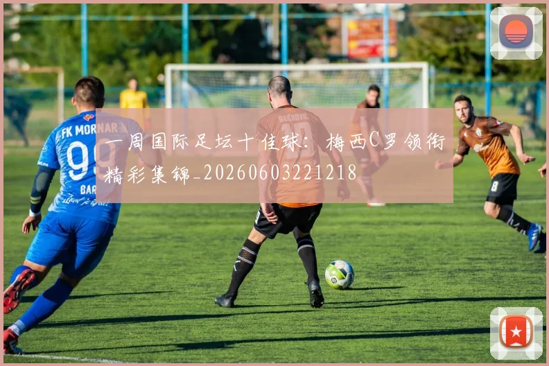 一周国际足坛十佳球：梅西C罗领衔精彩集锦_20260603221218