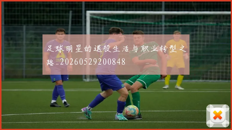 足球明星的退役生活与职业转型之路_20260529200848