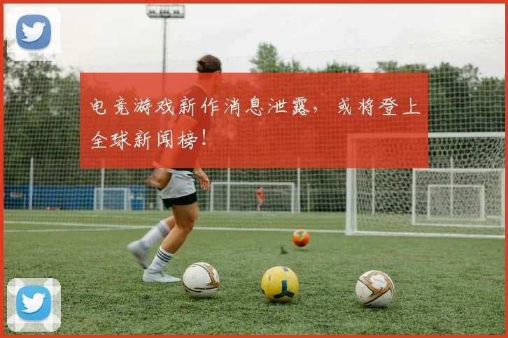 电竞游戏新作消息泄露，或将登上全球新闻榜！
