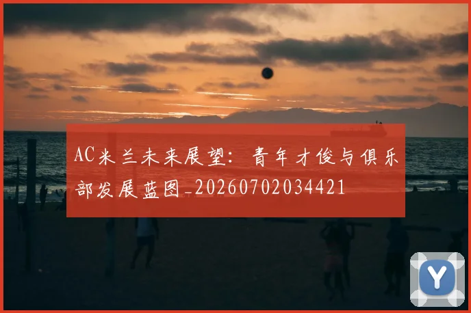 AC米兰未来展望：青年才俊与俱乐部发展蓝图_20260702034421