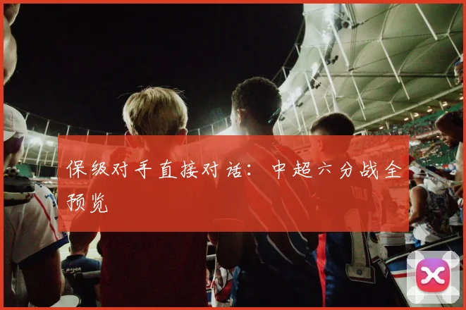 保级对手直接对话：中超六分战全预览