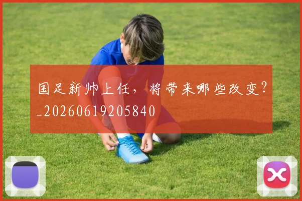 国足新帅上任，将带来哪些改变？_20260619205840