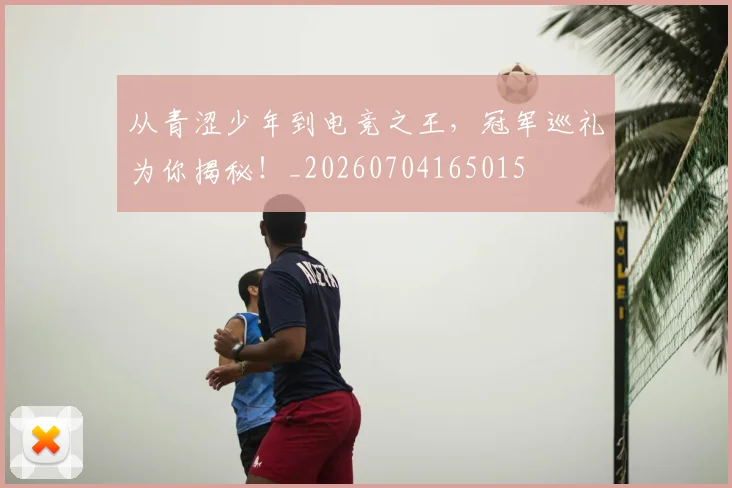 从青涩少年到电竞之王，冠军巡礼为你揭秘！_20260704165015