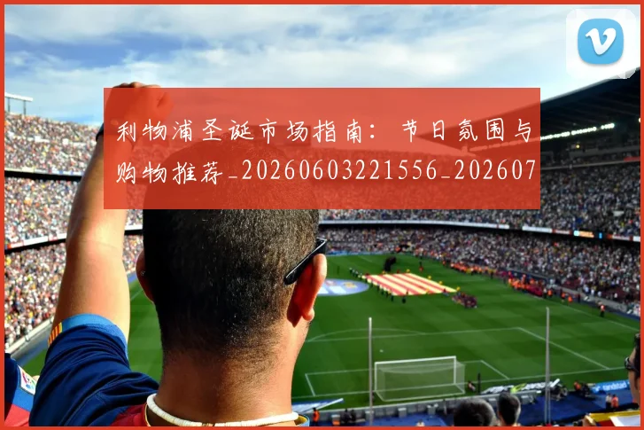 利物浦圣诞市场指南:节日氛围与购物推荐_20260603221556_20260704173455