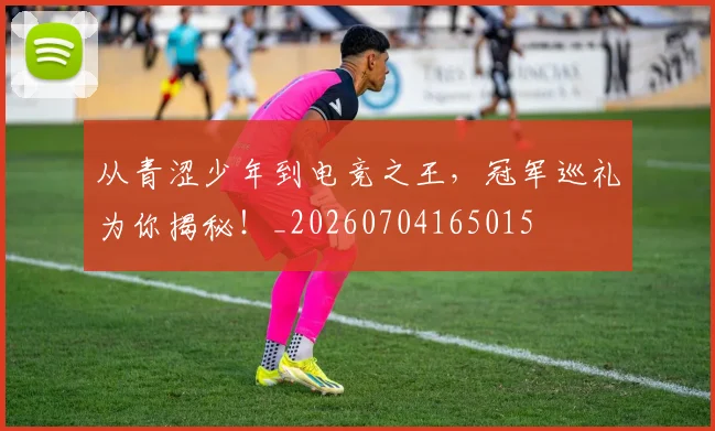 从青涩少年到电竞之王,冠军巡礼为你揭秘!_20260704165015