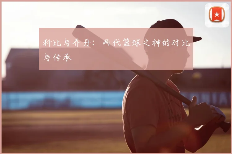 科比与乔丹：两代篮球之神的对比与传承