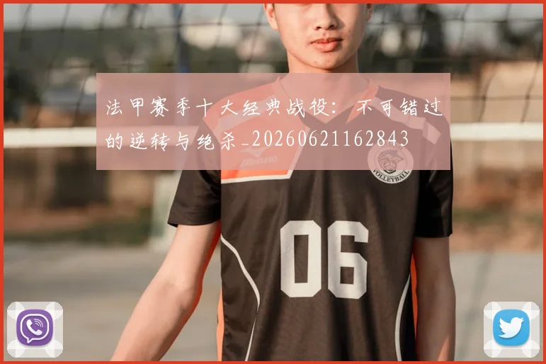 法甲赛季十大经典战役：不可错过的逆转与绝杀_20260621162843
