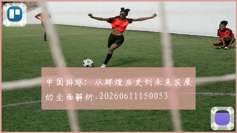 中国排球：从辉煌历史到未来发展的全面解析_20260611150053