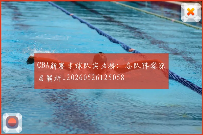 CBA新赛季球队实力榜：各队阵容深度解析_20260526125058