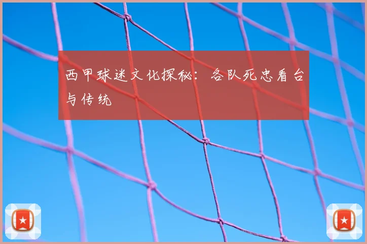 西甲球迷文化探秘：各队死忠看台与传统