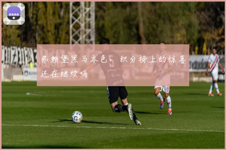 弗赖堡黑马本色,积分榜上的惊喜还在继续吗