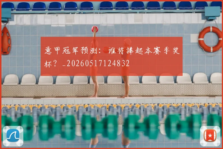 意甲冠军预测:谁将捧起本赛季奖杯?_20260517124832