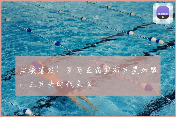 尘埃落定！罗马正式宣布巨星加盟，三巨头时代来临