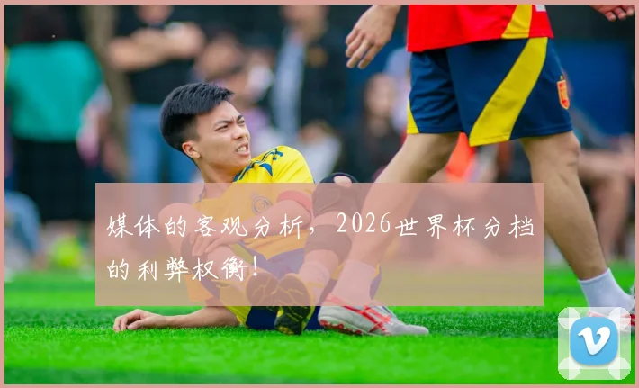 媒体的客观分析，2026世界杯分档的利弊权衡！