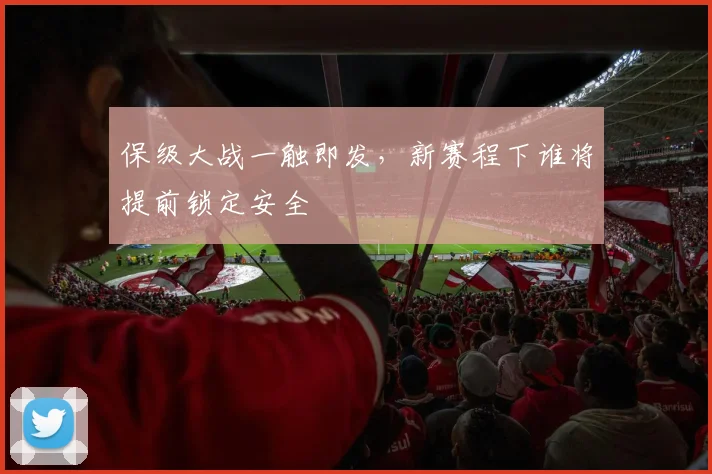 保级大战一触即发,新赛程下谁将提前锁定安全
