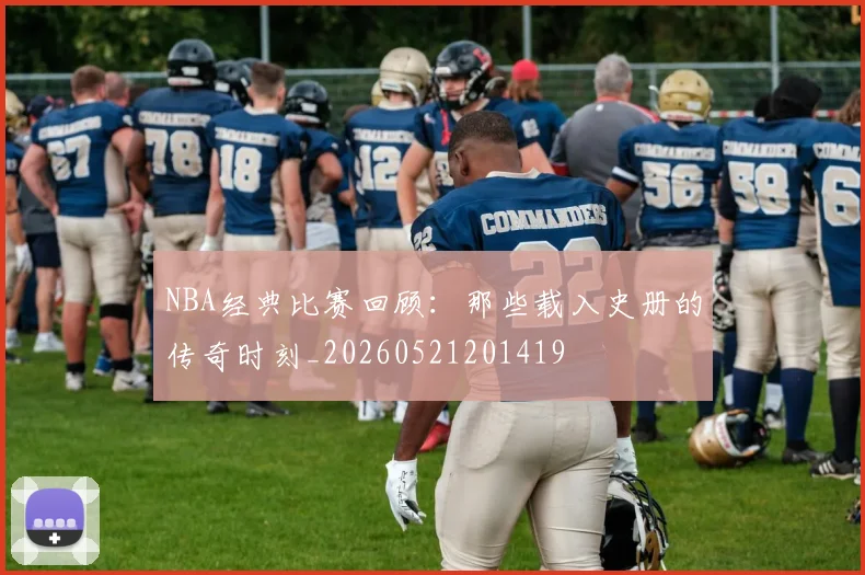 NBA经典比赛回顾:那些载入史册的传奇时刻_20260521201419