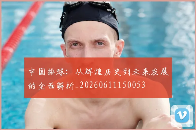 中国排球：从辉煌历史到未来发展的全面解析_20260611150053