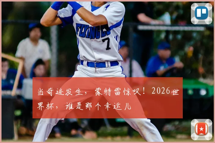 当奇迹发生，蒙特雷惊叹！2026世界杯，谁是那个幸运儿