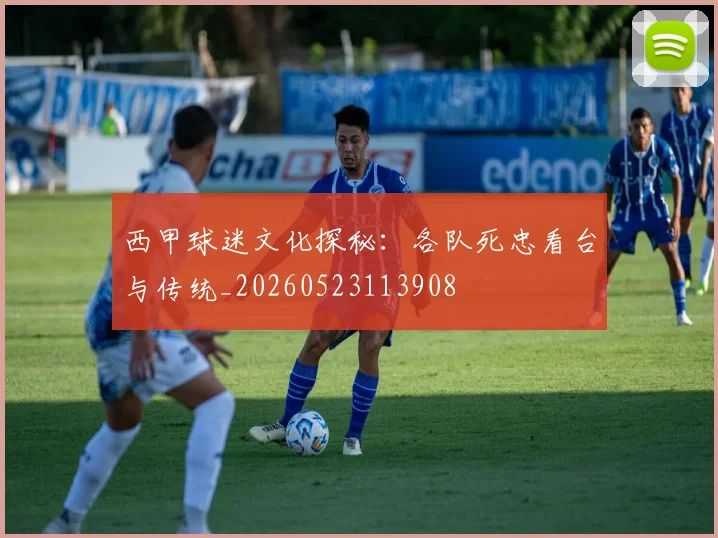 西甲球迷文化探秘：各队死忠看台与传统_20260523113908