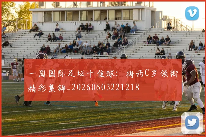 一周国际足坛十佳球:梅西C罗领衔精彩集锦_20260603221218