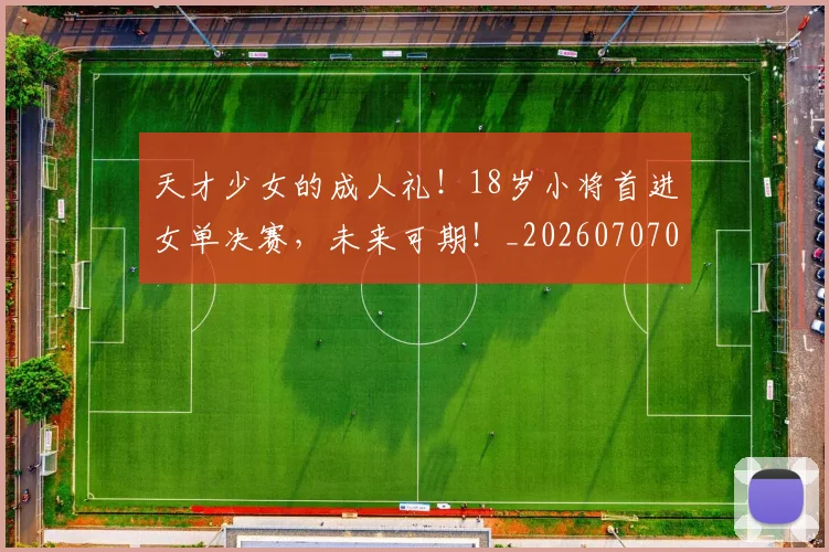 天才少女的成人礼!18岁小将首进女单决赛,未来可期!_20260707021726