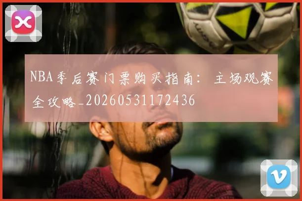 NBA季后赛门票购买指南：主场观赛全攻略_20260531172436