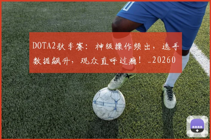 DOTA2秋季赛：神级操作频出，选手数据飙升，观众直呼过瘾！_20260702042854