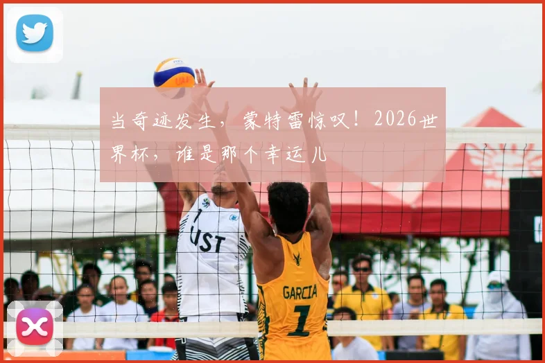 当奇迹发生，蒙特雷惊叹！2026世界杯，谁是那个幸运儿