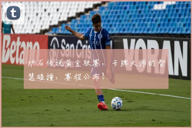 炉石传说黄金联赛,卡牌大师的智慧碰撞,赛程公布!