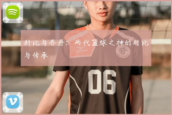 科比与乔丹：两代篮球之神的对比与传承