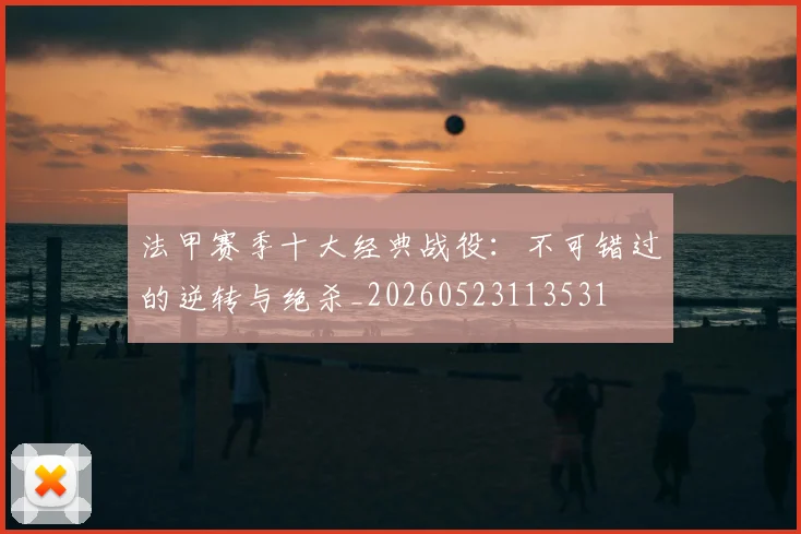 法甲赛季十大经典战役：不可错过的逆转与绝杀_20260523113531