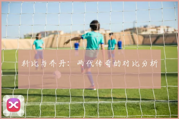 科比与乔丹：两代传奇的对比分析