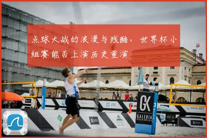 点球大战的浪漫与残酷,世界杯小组赛能否上演历史重演
