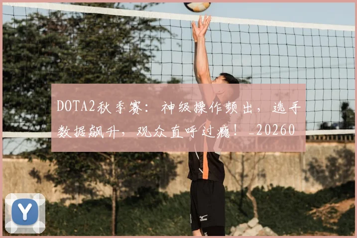 DOTA2秋季赛:神级操作频出,选手数据飙升,观众直呼过瘾!_20260702042854