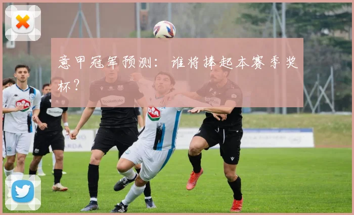 意甲冠军预测：谁将捧起本赛季奖杯？