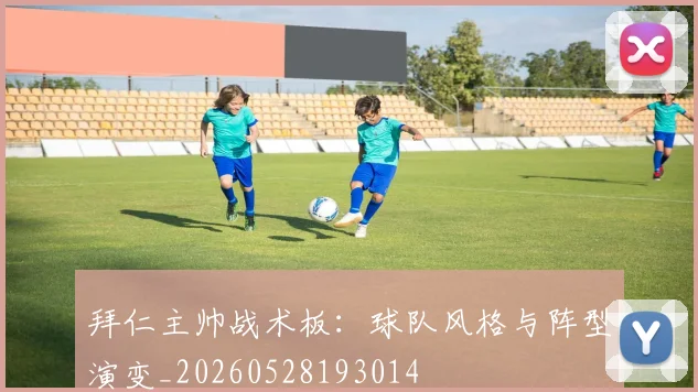 拜仁主帅战术板：球队风格与阵型演变_20260528193014