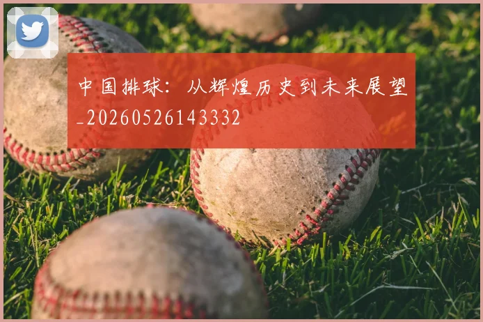 中国排球:从辉煌历史到未来展望_20260526143332