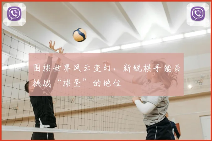 围棋世界风云变幻，新锐棋手能否挑战“棋圣”的地位