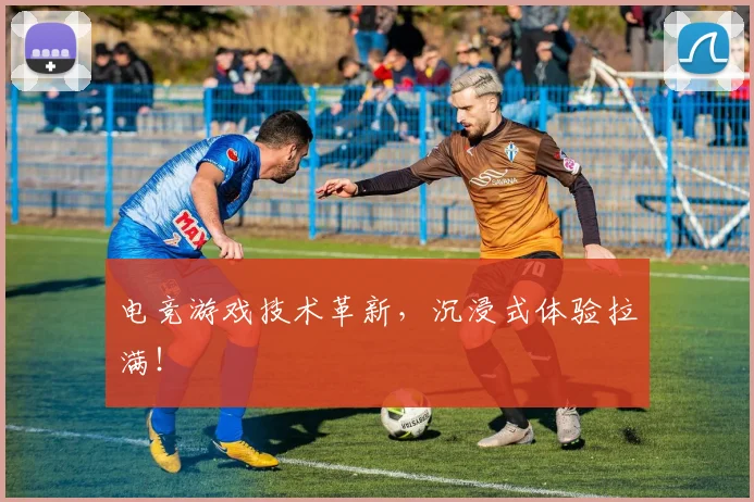 电竞游戏技术革新,沉浸式体验拉满!