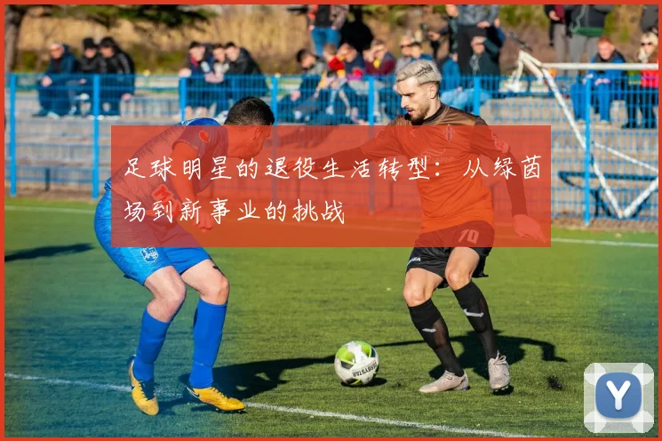 足球明星的退役生活转型:从绿茵场到新事业的挑战