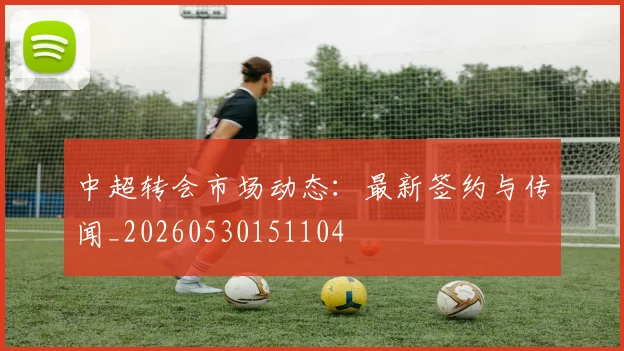 中超转会市场动态:最新签约与传闻_20260530151104