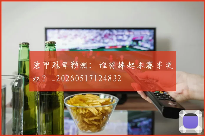 意甲冠军预测：谁将捧起本赛季奖杯？_20260517124832