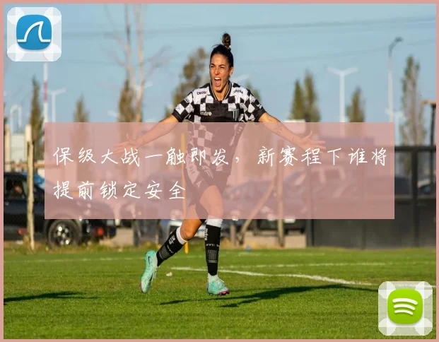 保级大战一触即发，新赛程下谁将提前锁定安全