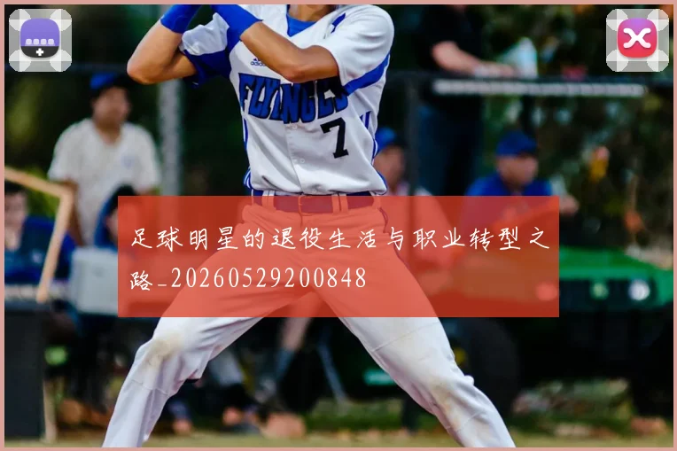 足球明星的退役生活与职业转型之路_20260529200848