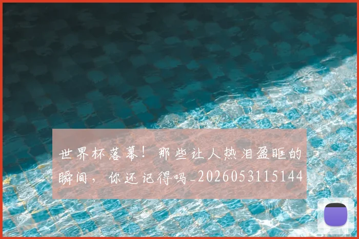 世界杯落幕！那些让人热泪盈眶的瞬间，你还记得吗_20260531151445