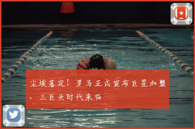 尘埃落定！罗马正式宣布巨星加盟，三巨头时代来临