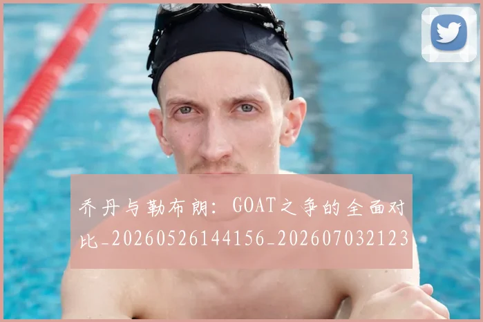 乔丹与勒布朗:GOAT之争的全面对比_20260526144156_20260703212333