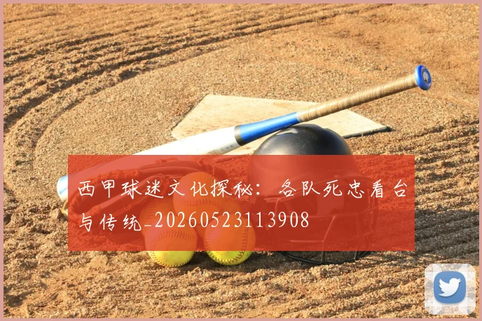 西甲球迷文化探秘:各队死忠看台与传统_20260523113908