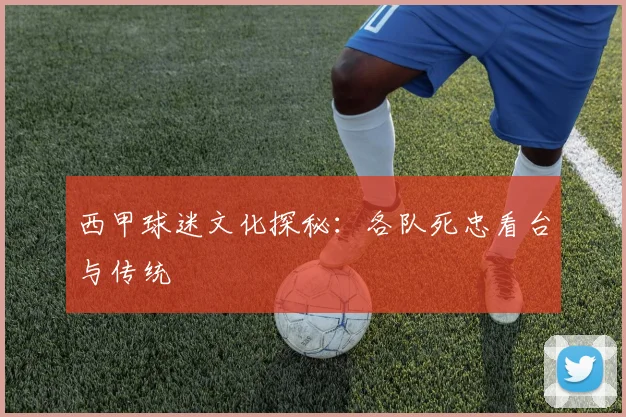 西甲球迷文化探秘:各队死忠看台与传统